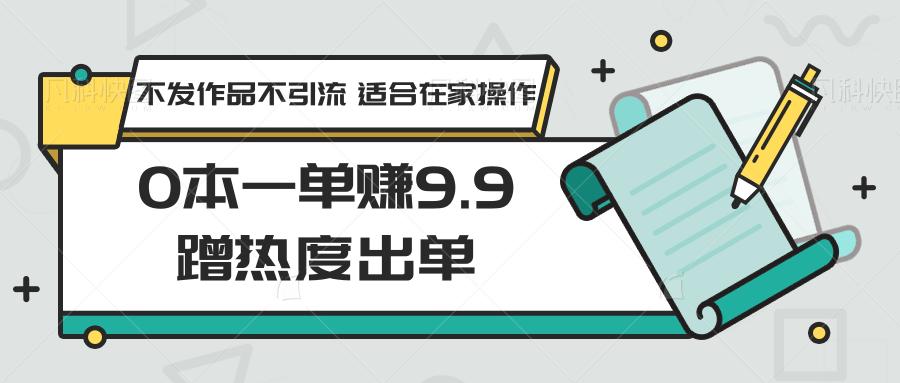 0本一单赚9.9蹭热度出单，不发作品不引流 适合在家操作-星河轻创