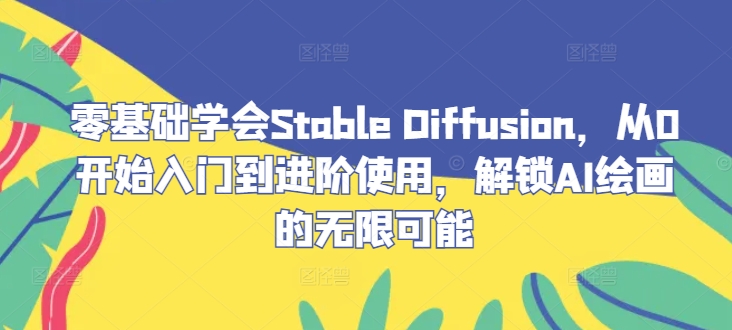 零基础学会Stable Diffusion，从0开始入门到进阶使用，解锁AI绘画的无限可能-星河轻创