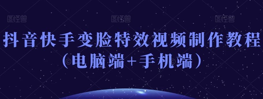 抖音快手变脸特效视频制作教程（电脑端+手机端）-星河轻创