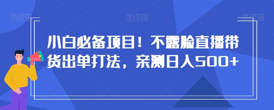 小白必备项目！不露脸直播带货出单打法，亲测日入500+【揭秘】-星河轻创