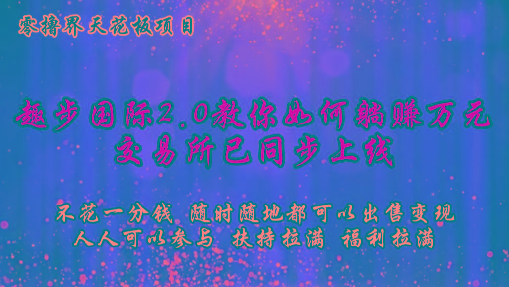 零撸天花板，不花一分钱，趣步2.0教你如何躺赚万元，交易所现已同步上线-星河轻创