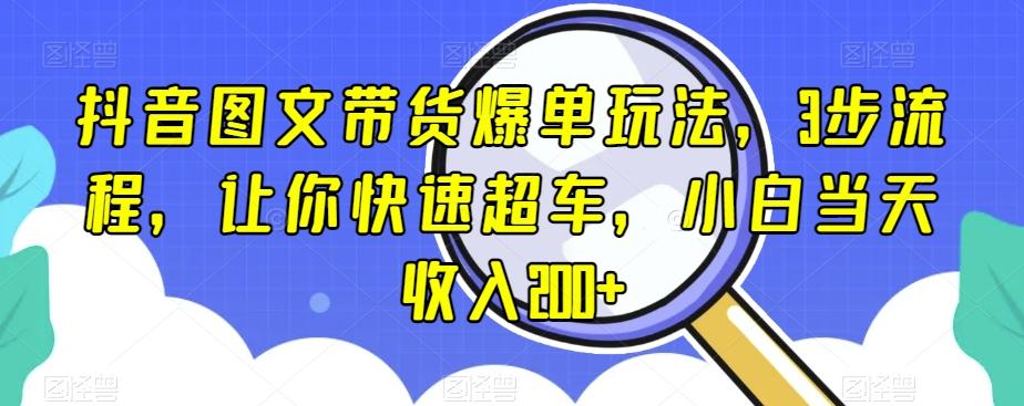 抖音图文带货爆单玩法，3步流程，让你快速超车，小白当天收入200+【揭秘】-星河轻创