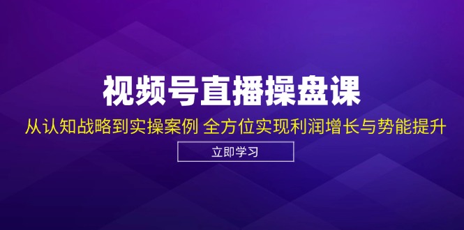 视频号直播操盘课，从认知战略到实操案例 全方位实现利润增长与势能提升-星河轻创