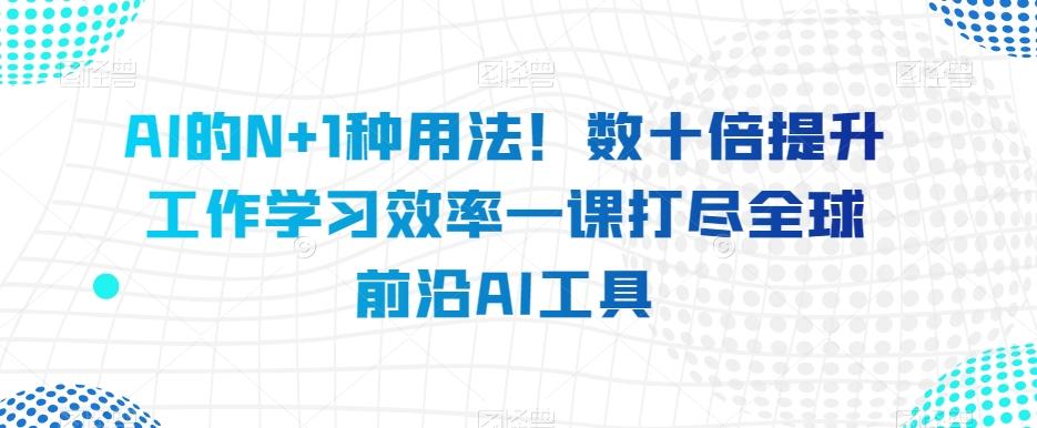 AI的N+1种用法！数十倍提升工作学习效率一课打尽全球前沿AI工具-星河轻创