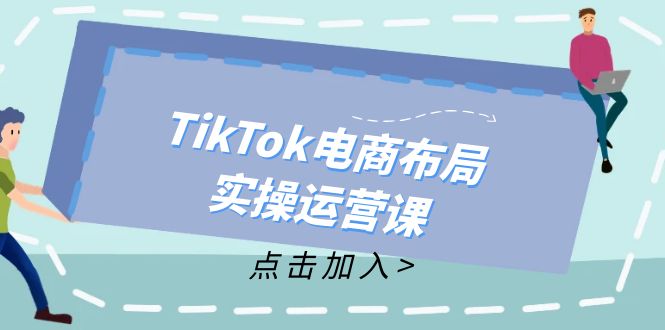 TikTok电商布局实操运营课：从新手到精通，成为TikTok带货运营高手-星河轻创