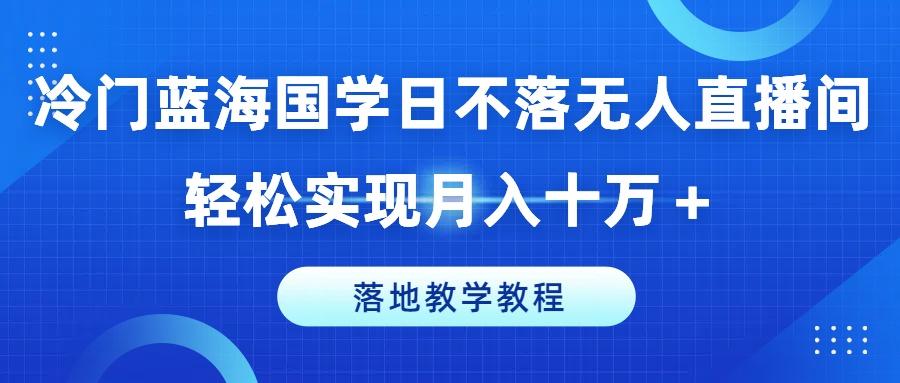 冷门蓝海国学日不落无人直播间，轻松实现月入十万+，落地教学教程【揭秘】-星河轻创