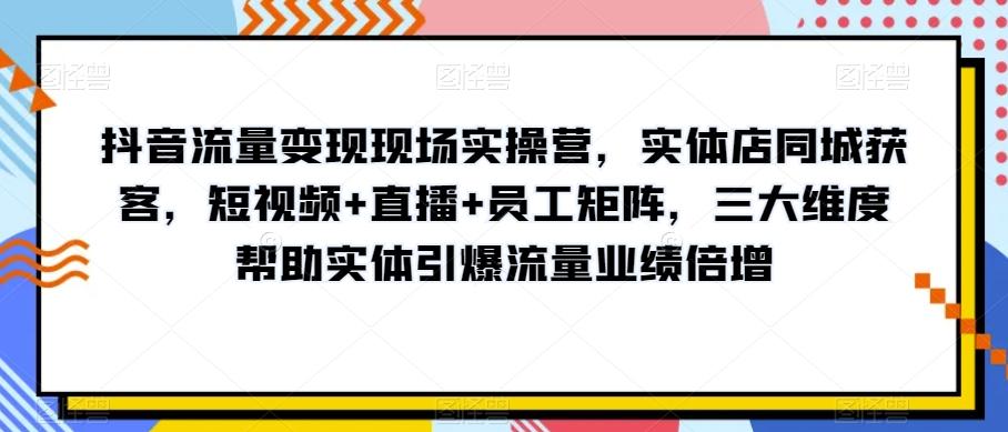 抖音流量变现现场实操营，实体店同城获客，短视频+直播+员工矩阵，三大维度帮助实体引爆流量业绩倍增-星河轻创