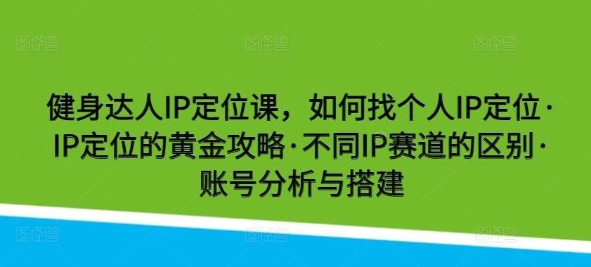 健身达人IP定位课，如何找个人IP定位·IP定位的黄金攻略·不同IP赛道的区别·账号分析与搭建-星河轻创