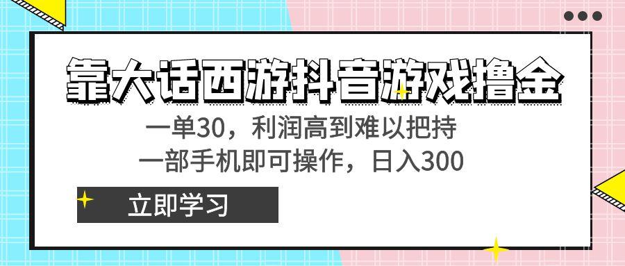 靠大话西游抖音游戏撸金，一单30，利润高到难以把持，一部手机即可操作...-星河轻创