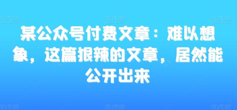某公众号付费文章：难以想象，这篇狠辣的文章，居然能公开出来-星河轻创