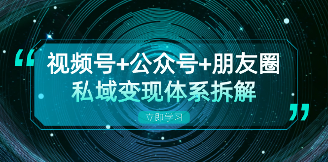 视频号+公众号+朋友圈私域变现体系拆解，全体平台流量枯竭下的应对策略-星河轻创