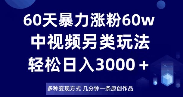 60天暴力涨粉60W，中视频另类玩法，日入3000＋，几分钟一条原创作品多种变现方式-星河轻创
