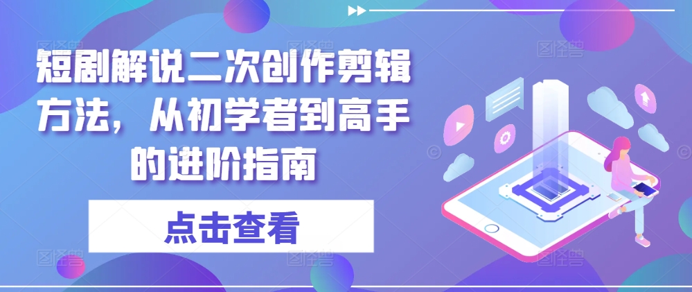 短剧解说二次创作剪辑方法，从初学者到高手的进阶指南-星河轻创