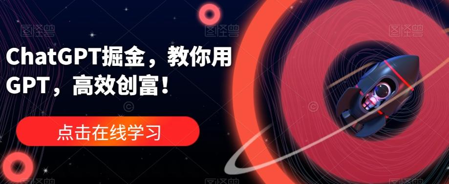 ChatGPT掘金，教你用GPT，高效创富！-星河轻创