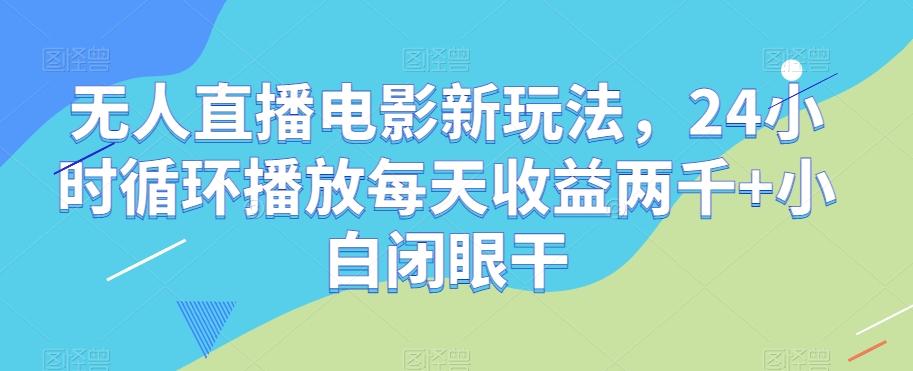 无人直播电影新玩法，24小时循环播放每天收益两千+小白闭眼干【揭秘】-星河轻创