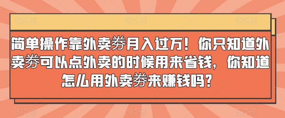 简单操作靠外卖劵月入过万！你只知道外卖劵可以点外卖的时候用来省钱，你知道怎么用外卖劵来赚钱吗？-星河轻创
