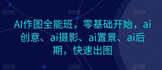 AI作图全能班，零基础开始，ai创意、ai摄影、ai置景、ai后期，快速出图-星河轻创