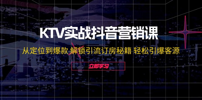 KTV实战抖音营销课：从定位到爆款 解锁引流订房秘籍 轻松引爆客源-无水印-星河轻创