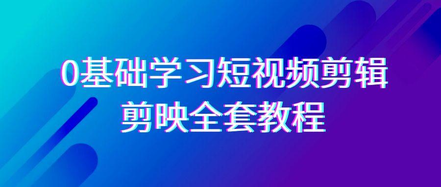 0基础系统学习短视频剪辑，剪映全套33节教程，全面覆盖剪辑功能-星河轻创