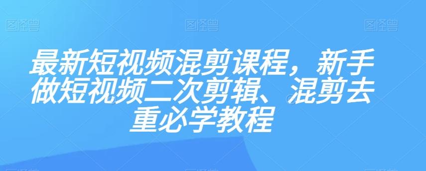 最新短视频混剪课程，新手做短视频二次剪辑、混剪去重必学教程-星河轻创