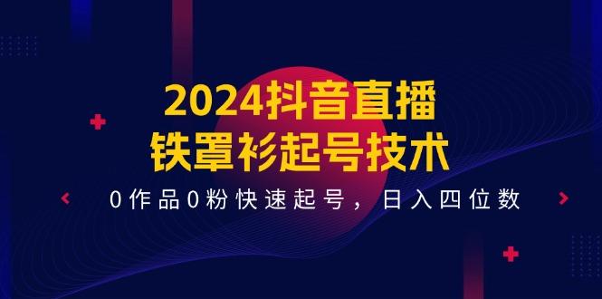 2024抖音直播-铁罩衫起号技术，0作品0粉快速起号，日入四位数(14节课-星河轻创