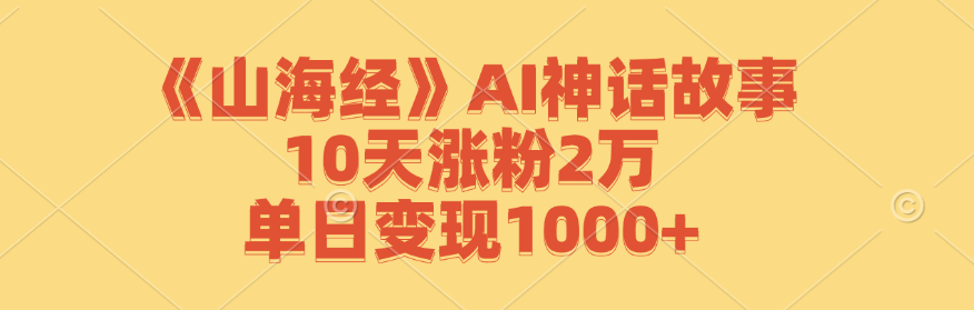 《山海经》AI神话故事，10天涨粉2万，单日变现1000+-星河轻创