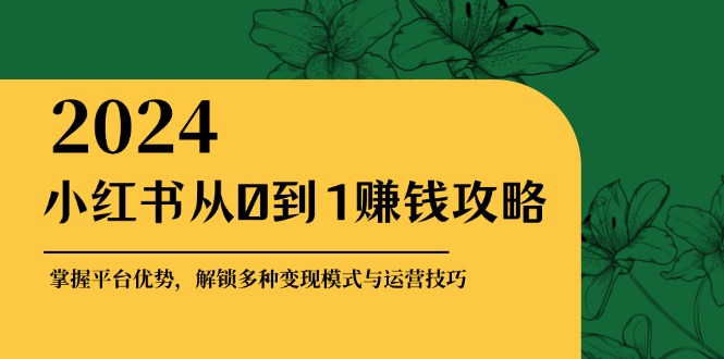 小红书从0到1赚钱攻略：掌握平台优势，解锁多种变现赚钱模式与运营技巧-星河轻创