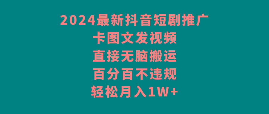 2024最新抖音短剧推广，卡图文发视频 直接无脑搬 百分百不违规 轻松月入1W+-星河轻创