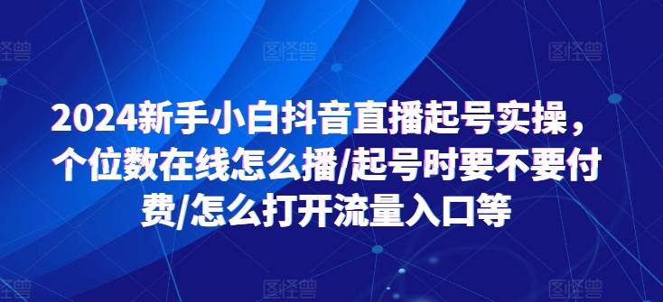 2024新手小白抖音直播起号实操，个位数在线怎么播/起号时要不要付费/怎么打开流量入口等-星河轻创