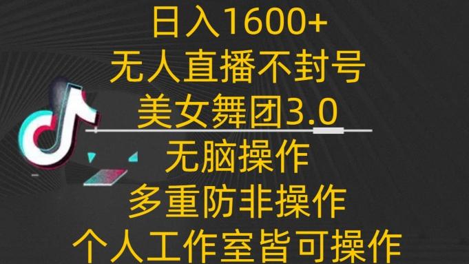 日入1600+，不封号无人直播美女舞团3.0，无脑操作多重防非操作，个人工作制皆可操作【揭秘】-星河轻创