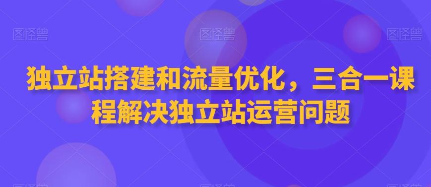 独立站搭建和流量优化，三合一课程解决独立站运营问题-星河轻创