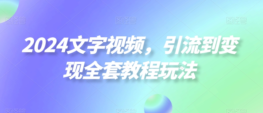 2024文字视频，引流到变现全套教程玩法【揭秘】-星河轻创