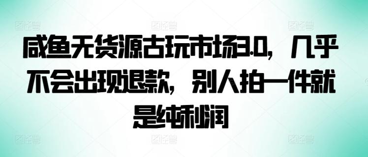咸鱼无货源古玩市场3.0，几乎不会出现退款，别人拍一件就是纯利润【揭秘】-星河轻创