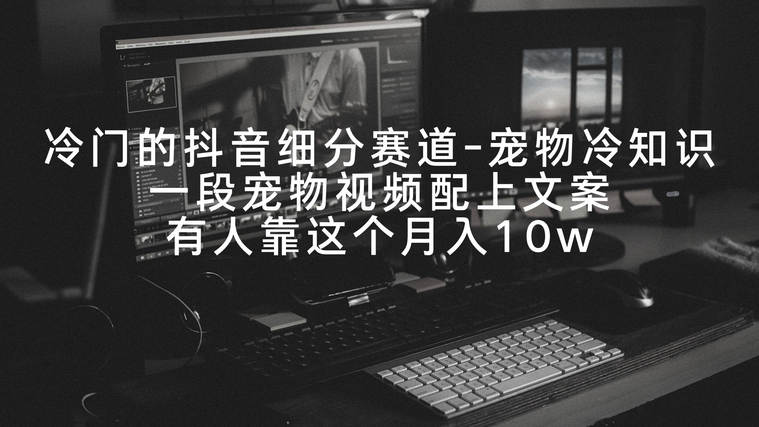 冷门的抖音细分赛道-宠物冷知识，一段宠物视频配上文案，有人靠这个月入10w-星河轻创
