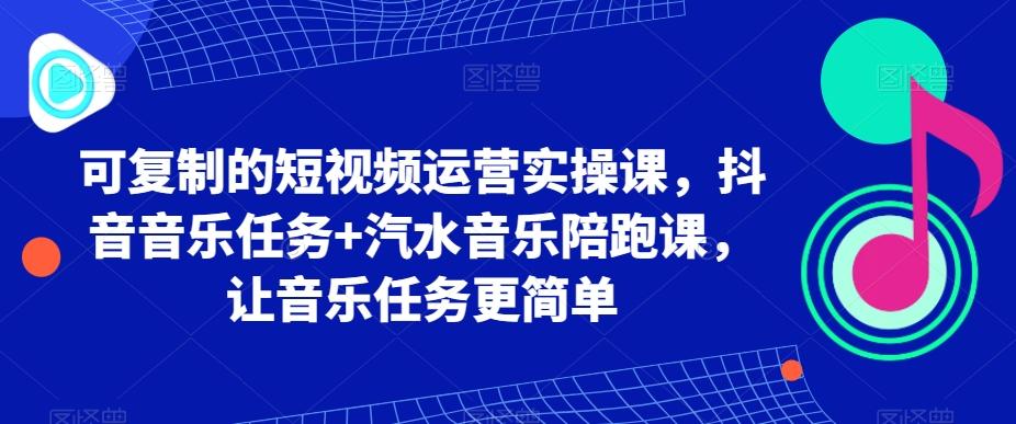 可复制的短视频运营实操课，抖音音乐任务+汽水音乐陪跑课，让音乐任务更简单-星河轻创