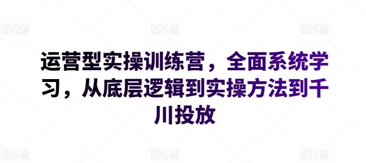 运营型实操训练营，全面系统学习，从底层逻辑到实操方法到千川投放-星河轻创