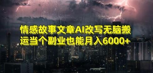 情感故事文章AI改写无脑搬运当个副业也能月入6000+【揭秘】-星河轻创