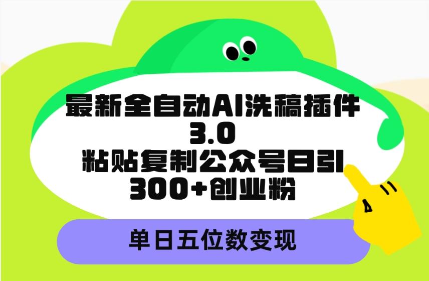 (9662期)最新全自动AI洗稿插件3.0，粘贴复制公众号日引300+创业粉，单日五位数变现-星河轻创