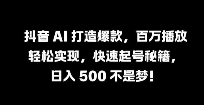 抖音 AI 打造爆款，百万播放轻松实现，快速起号秘籍【揭秘】-星河轻创