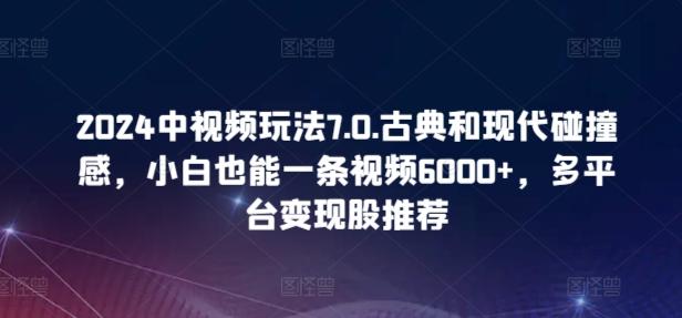 2024中视频玩法7.0.古典和现代碰撞感，小白也能一条视频6000+，多平台变现【揭秘】-星河轻创