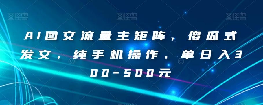 AI图文流量主矩阵，傻瓜式发文，纯手机操作，单日入300-500元【揭秘】-星河轻创