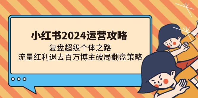 小红书2024运营攻略：复盘超级个体之路 流量红利退去百万博主破局翻盘-星河轻创