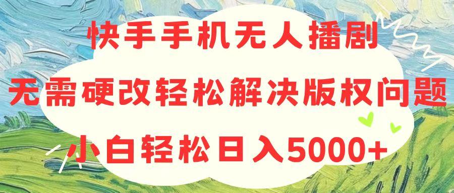 快手手机无人播剧，无需硬改，轻松解决版权问题，小白轻松日入5000+-星河轻创