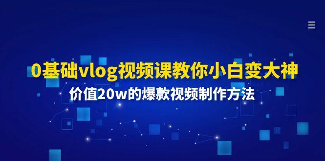 0基础vlog视频课教你小白变大神：价值20w的爆款视频制作方法-星河轻创