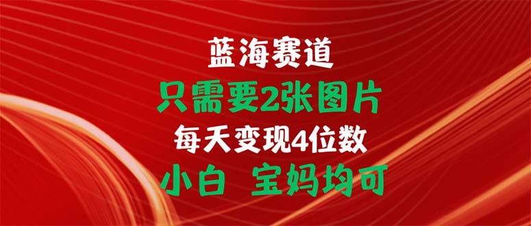 只需要2张图片 每天变现4位数 小白 宝妈均可-星河轻创