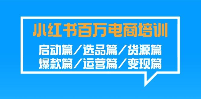 小红书百万电商培训班：启动篇/选品篇/货源篇/爆款篇/运营篇/变现篇-星河轻创