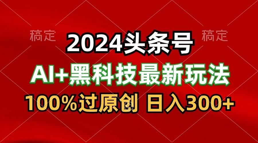 2024最新AI头条+黑科技猛撸收益，100%过原创，三天必起号，每天5分钟，月入1W+-星河轻创