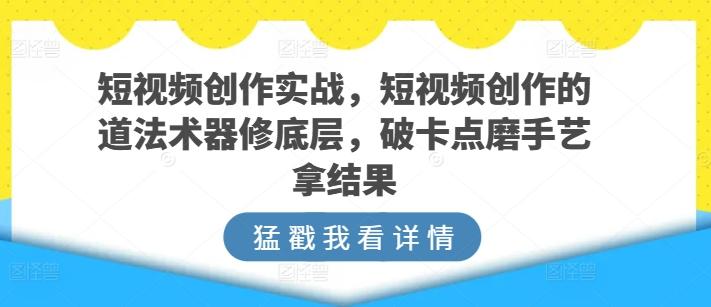 短视频创作实战，短视频创作的道法术器修底层，破卡点磨手艺拿结果-星河轻创