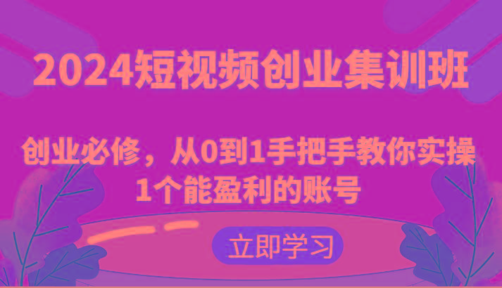 2024短视频创业集训班：创业必修，从0到1手把手教你实操1个能盈利的账号-星河轻创