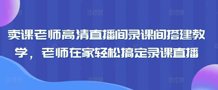 卖课老师高清直播间录课间搭建教学，老师在家轻松搞定录课直播-星河轻创